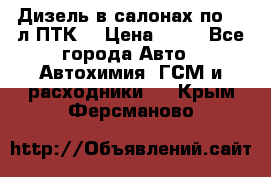 Дизель в салонах по 20 л ПТК. › Цена ­ 30 - Все города Авто » Автохимия, ГСМ и расходники   . Крым,Ферсманово